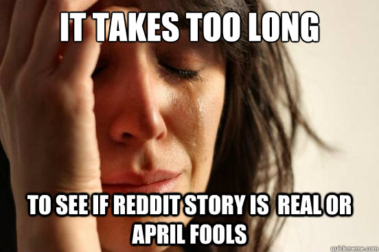 It takes too long To see if Reddit story is  real or April Fools  First World Problems