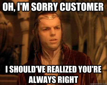 Oh, I'm sorry customer I should've realized you're always right - Oh, I'm sorry customer I should've realized you're always right  Astounded Elrond