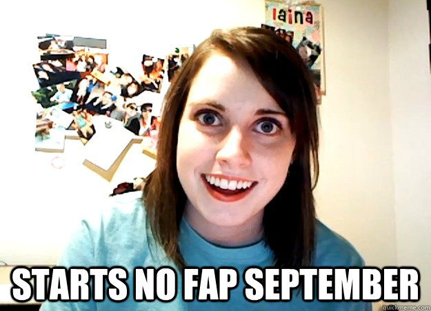  Starts no fap september -  Starts no fap september  Overly Attached Girlfriend
