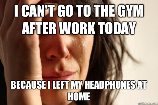 I can't go to the gym after work today Because I left my headphones at home  First World Problems