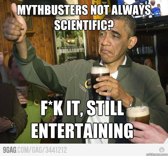 Mythbusters not always scientific? F*k it, still entertaining  Drunk Obama