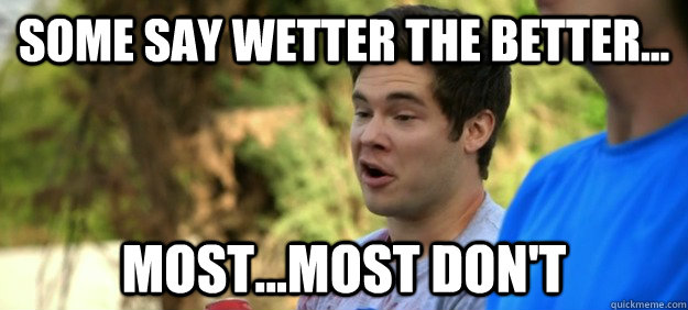 Some say wetter the better... Most...Most don't - Some say wetter the better... Most...Most don't  Some say wetter the better