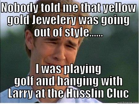 NOBODY TOLD ME THAT YELLOW GOLD JEWELERY WAS GOING OUT OF STYLE...... I WAS PLAYING GOLF AND HANGING WITH LARRY AT THE HUSSLIN CLUC 1990s Problems
