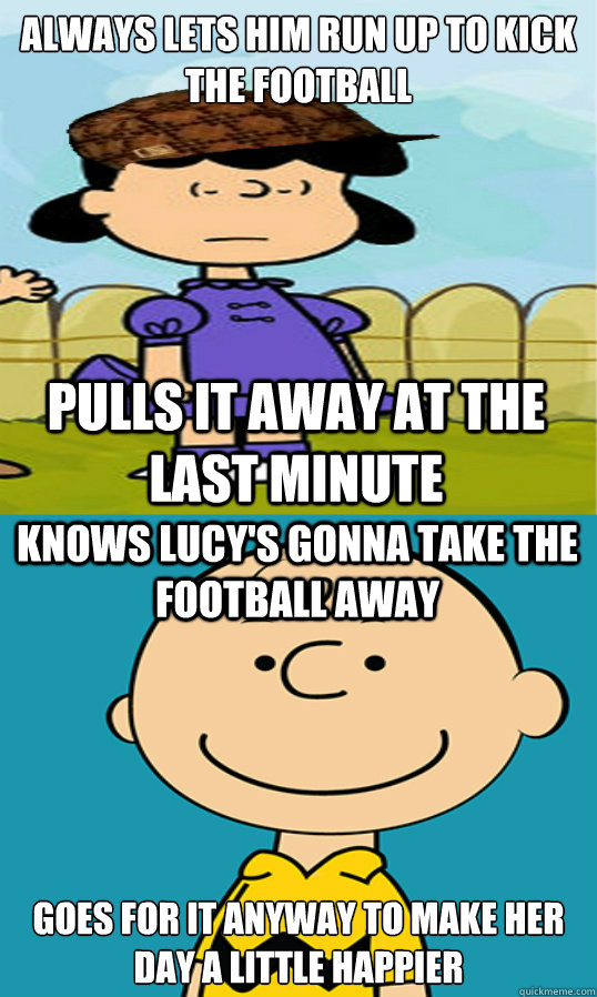 Always lets him run up to kick the football goes for it anyway to make her day a little happier pulls it away at the last minute knows lucy's gonna take the football away  Charlie Brown