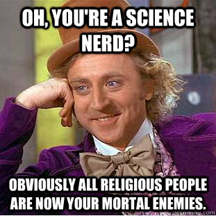 Oh, you're a science nerd? obviously all religious people are now your mortal enemies.  Creepy Wonka