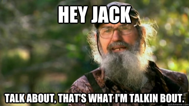 Hey Jack Talk about, that's what I'm talkin bout.  Duck Dynasty