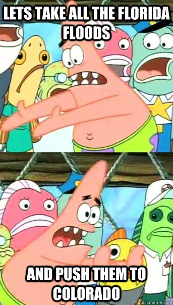 Lets take all the Florida floods and push them to Colorado  Push it somewhere else Patrick