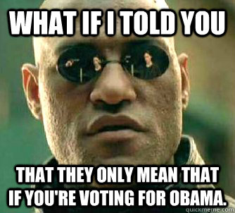 what if i told you that they only mean that if you're voting for obama.  Matrix Morpheus
