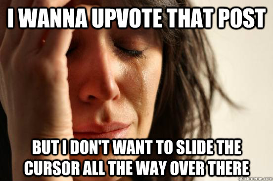 I wanna upvote that post but I don't want to slide the cursor all the way over there  First World Problems