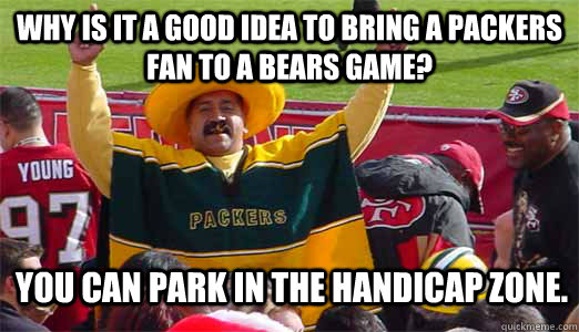 Why is it a good idea to bring a Packers fan to a Bears game? You can park in the handicap zone. - Why is it a good idea to bring a Packers fan to a Bears game? You can park in the handicap zone.  los packers terible