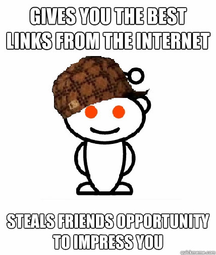 gives you the best links from the internet steals friends opportunity to impress you     Scumbag Reddit
