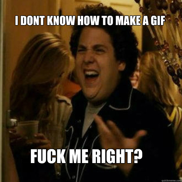 I dont know how to make a GIF FUCK ME RIGHT? - I dont know how to make a GIF FUCK ME RIGHT?  Misc