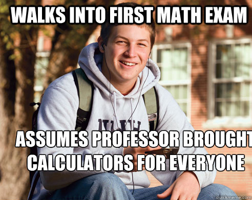 walks into first math exam assumes professor brought calculators for everyone  College Freshman