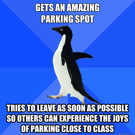 Gets an amazing 
parking spot Tries to leave as soon as possible so others can experience the joys of parking close to class  Socially Awkward Penguin