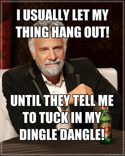 I USUALLY LET MY THING HANG OUT! UNTIL THEY TELL ME TO TUCK IN MY DINGLE DANGLE!  The Most Interesting Man In The World