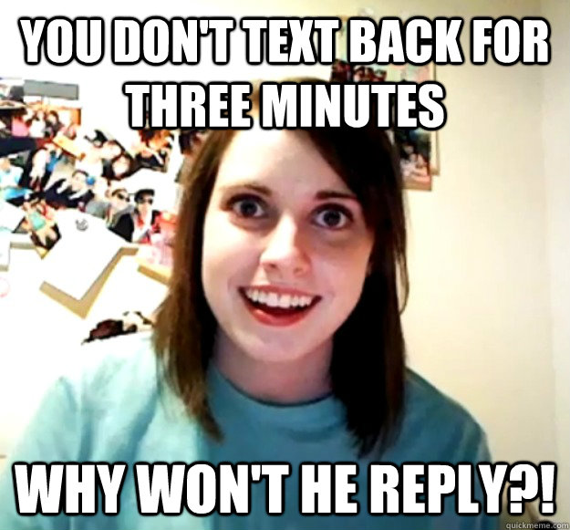 You don't text back for three minutes WHY WON'T HE REPLY?!  Overly Attached Girlfriend