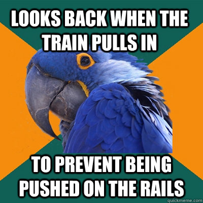 Looks back when the train pulls in to prevent being pushed on the rails  Paranoid Parrot
