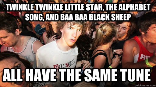 Twinkle twinkle little star, the alphabet song, and Baa Baa Black sheep all have the same tune  Sudden Clarity Clarence