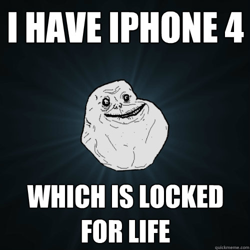 I have iPhone 4 which is locked for life  Forever Alone