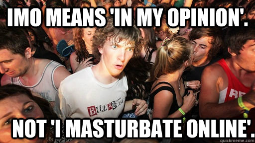 IMO means 'In my opinion'.  Not 'I masturbate online'.  Sudden Clarity Clarence