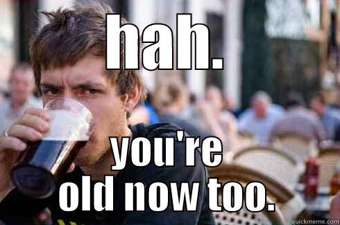 HAH. YOU'RE OLD NOW TOO. Lazy College Senior