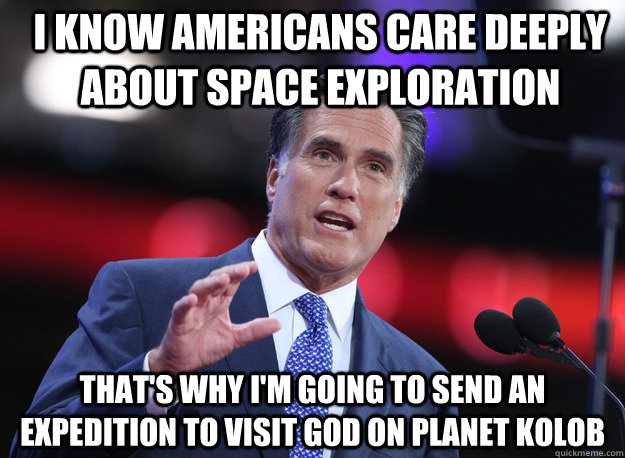 I know Americans care deeply about space exploration That's why I'm going to send an expedition to visit god on planet kolob - I know Americans care deeply about space exploration That's why I'm going to send an expedition to visit god on planet kolob  Relatable Mitt Romney