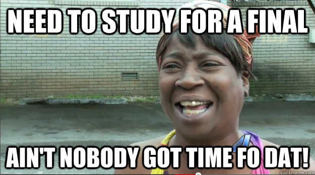 Need to study for a final Ain't nobody got time fo dat!  Sweet Brown