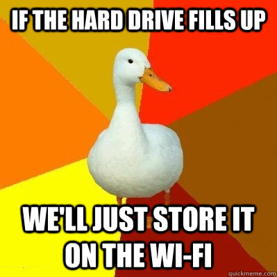 If the hard drive fills up We'll just store it on the wi-fi  Tech Impaired Duck