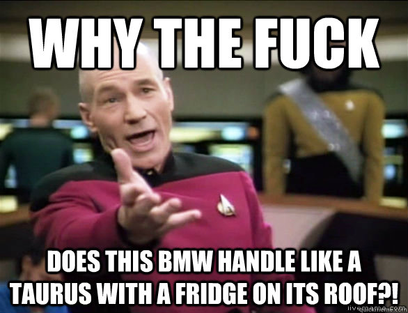 why the fuck Does this BMW handle like a Taurus with a fridge on its roof?!  Annoyed Picard HD
