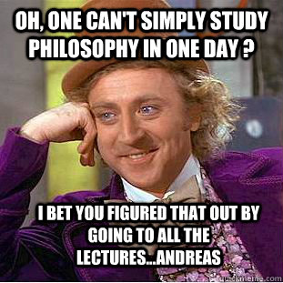 Oh, one can't simply study philosophy in one day ? I bet you figured that out by going to all the lectures...andreas  Condescending Wonka