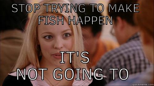 Stop trying to make fish happen - STOP TRYING TO MAKE FISH HAPPEN IT'S NOT GOING TO HAPPEN regina george