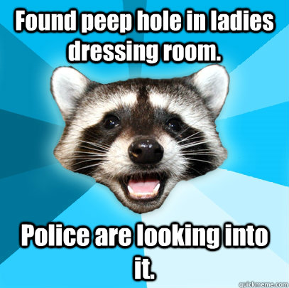 Found peep hole in ladies dressing room. Police are looking into it.  Lame Pun Coon