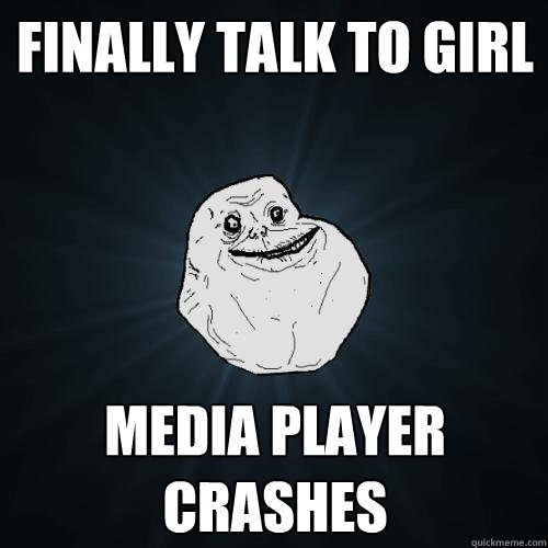 FINALLY TALK TO GIRL MEDIA PLAYER CRASHES  Forever Alone