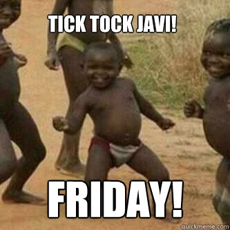 tick tock javi! friday!  Its friday niggas