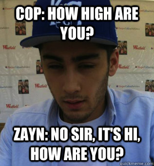 Cop: How high are you? Zayn: No sir, it's Hi, how are you? - Cop: How high are you? Zayn: No sir, it's Hi, how are you?  Misc