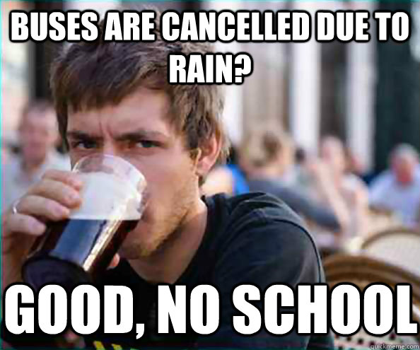 buses are cancelled due to rain? good, no school  Lazy College Senior