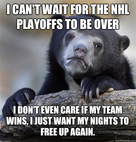 I CAN'T WAIT FOR THE NHL PLAYOFFS TO BE OVER I DON'T EVEN CARE IF MY TEAM WINS, I JUST WANT MY NIGHTS TO FREE UP AGAIN.  Confession Bear