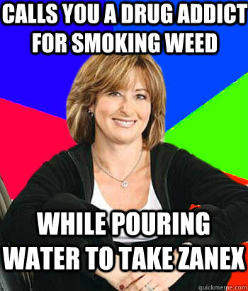 calls you a drug addict for smoking weed while pouring water to take Zanex  Sheltering Suburban Mom