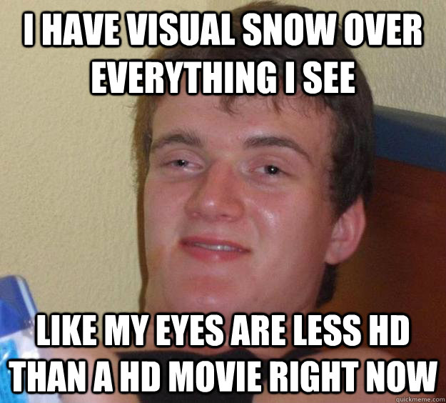 I have visual snow over everything I see like my eyes are less HD than a HD movie right now - I have visual snow over everything I see like my eyes are less HD than a HD movie right now  10 Guy