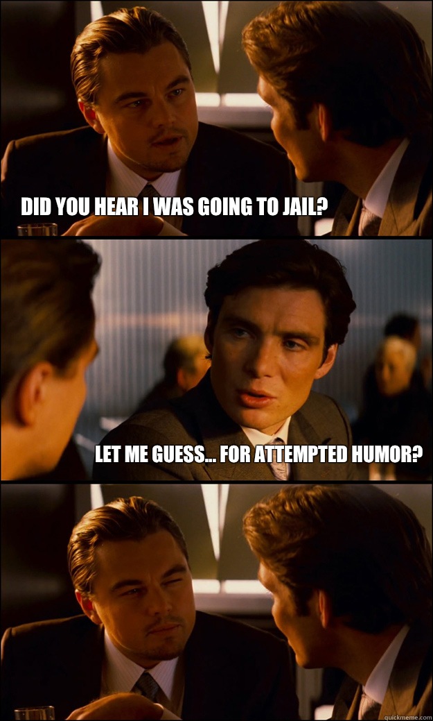 Did you hear I was going to jail? Let me guess... For attempted humor?  Inception