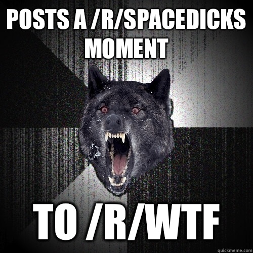 Posts a /r/spacedicks moment To /r/wtf  Insanity Wolf