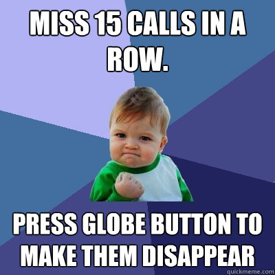 Miss 15 calls in a row.
 Press globe button to make them disappear  Success Kid