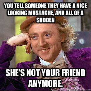 You tell someone they have a nice looking mustache, and all of a sudden she's not your friend anymore.  Condescending Wonka