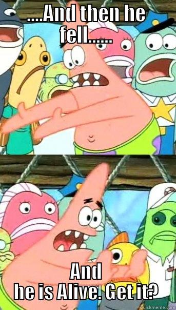 ....AND THEN HE FELL...... AND HE IS ALIVE. GET IT? Push it somewhere else Patrick