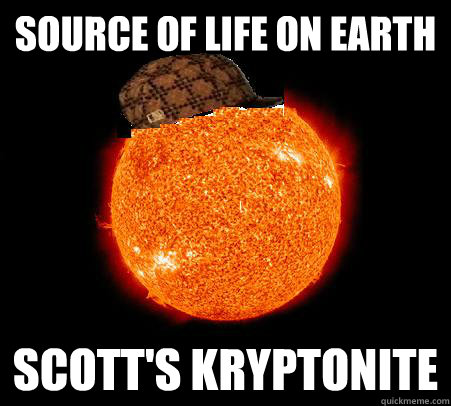 Source of life on earth Scott's kryptonite  Scumbag Sun
