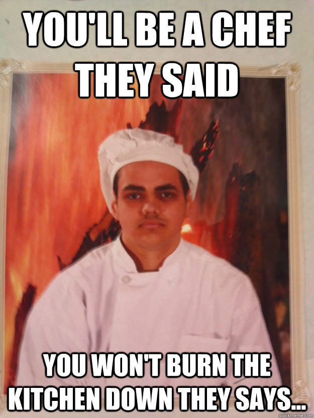 You'll be a Chef they Said You won't burn the kitchen down they says...  