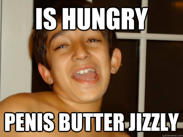 is hungry penis butter jizzly - is hungry penis butter jizzly  scumbag sanjay
