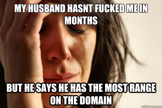 my husband hasnt fucked me in months but he says he has the most range on the domain  First World Problems