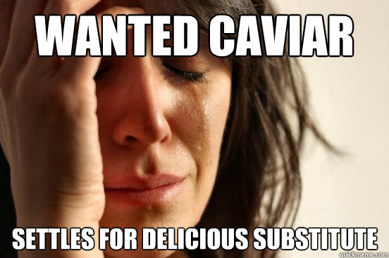 Wanted Caviar Settles for delicious substitute  First World Problems