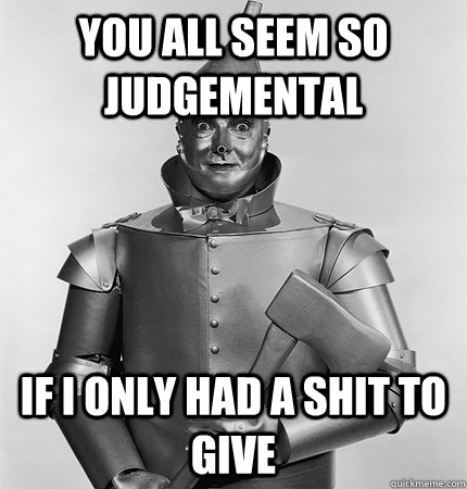 You All Seem SO judgemental If i only had a shit to give  The Tin Man